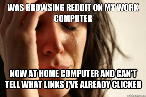 Was browsing reddit on my work computer Now at home computer and can't tell what links I've already clicked  - Was browsing reddit on my work computer Now at home computer and can't tell what links I've already clicked   First World Problems