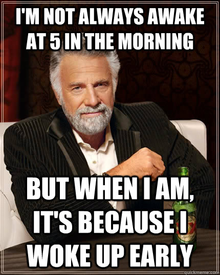 I'm not always awake at 5 in the morning but when I am, it's because I woke up early  The Most Interesting Man In The World