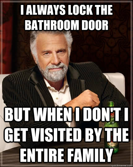 I always lock the bathroom door but when I don't I get visited by the entire family  The Most Interesting Man In The World