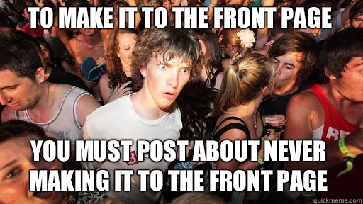 To make it to the front page You must post about never making it to the front page   Sudden Clarity Clarence
