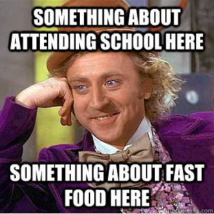 Something about attending school here Something about fast food here  Condescending Wonka