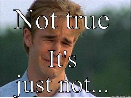 NOT TRUE IT'S JUST NOT... 1990s Problems