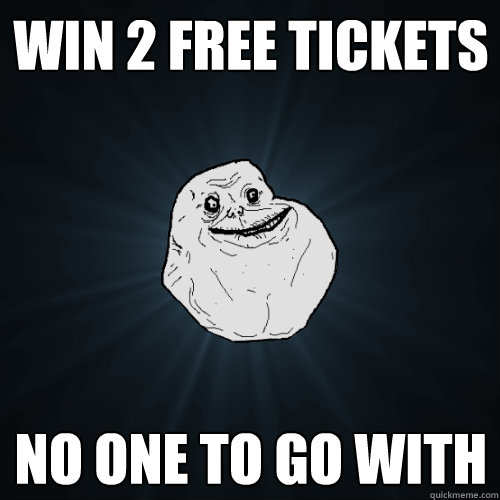 Win 2 free tickets NO one to go with  Forever Alone