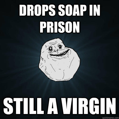 Drops soap in prison Still a virgin  