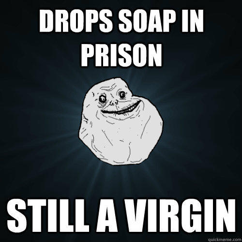 Drops soap in prison still a virgin - Drops soap in prison still a virgin  Forever Alone