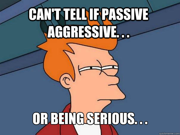 Can't tell if passive aggressive. . . Or being serious. . . - Can't tell if passive aggressive. . . Or being serious. . .  Futurama Fry