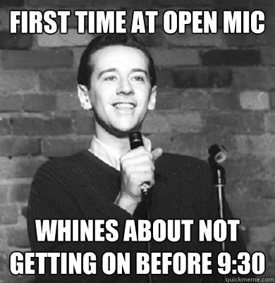 First time at open mic whines about not getting on before 9:30  