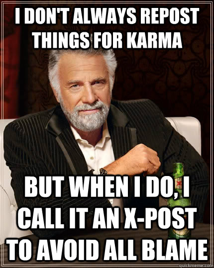 I don't always repost things for karma but when i do, i call it an x-post to avoid all blame - I don't always repost things for karma but when i do, i call it an x-post to avoid all blame  The Most Interesting Man In The World