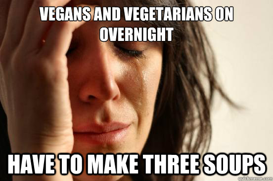 Vegans and vegetarians on overnight  Have to make three soups  First World Problems