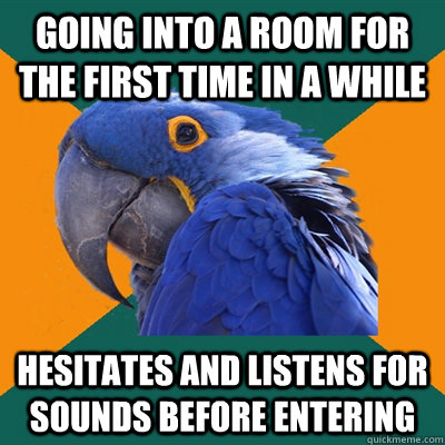 going into a room for the first time in a while hesitates and listens for sounds before entering  Paranoid Parrot