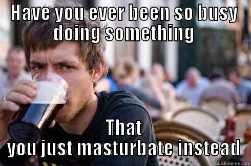 HAVE YOU EVER BEEN SO BUSY DOING SOMETHING THAT YOU JUST MASTURBATE INSTEAD Lazy College Senior
