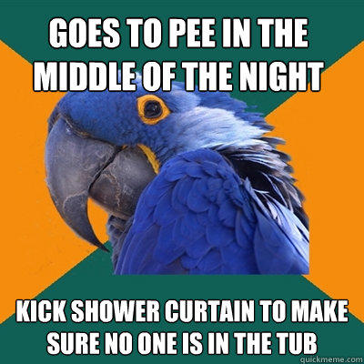 goes to pee in the middle of the night kick shower curtain to make sure no one is in the tub   Paranoid Parrot