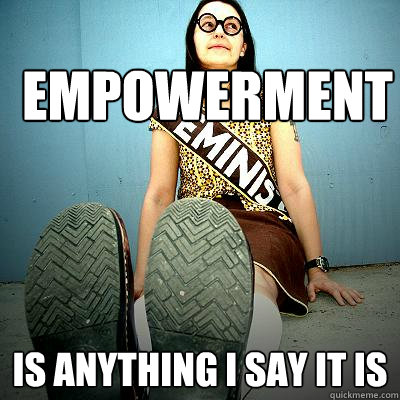empowerment is anything i say it is - empowerment is anything i say it is  Typical Feminist