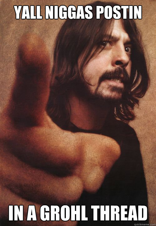 Yall niggas postin In a grohl thread  Dave Grohl