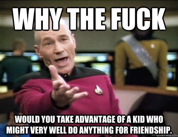 Why the fuck Would you take advantage of a kid who might very well do anything for friendship.  Annoyed Picard HD