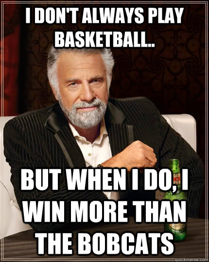 I don't always play basketball.. but when I do, I win more than the Bobcats  The Most Interesting Man In The World
