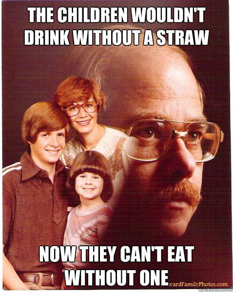 The children wouldn't drink without a straw Now they can't eat without one  Vengeance Dad