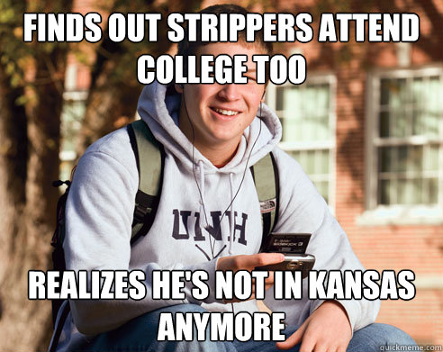 Finds out strippers attend college too realizes he's not in Kansas anymore - Finds out strippers attend college too realizes he's not in Kansas anymore  College Freshman