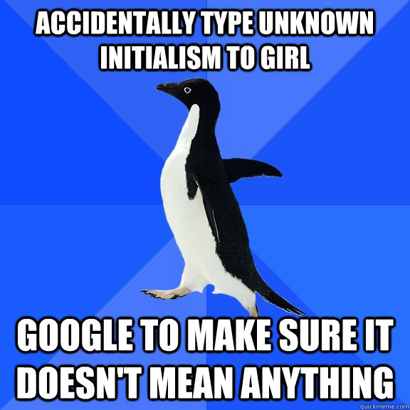 Accidentally type unknown initialism to girl Google to make sure it doesn't mean anything  Socially Awkward Penguin