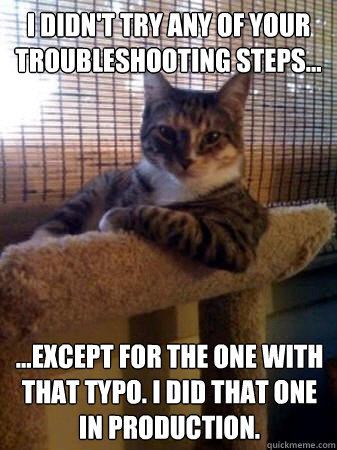 I didn't try any of your troubleshooting steps... ...except for the one with that typo. I did that one in Production.  The Most Interesting Cat in the World