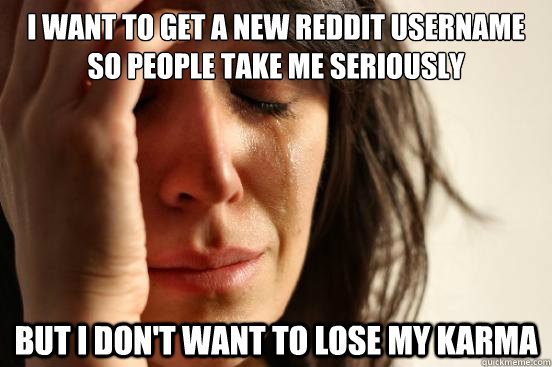 I want to get a new reddit username so people take me seriously But I don't want to lose my karma   First World Problems