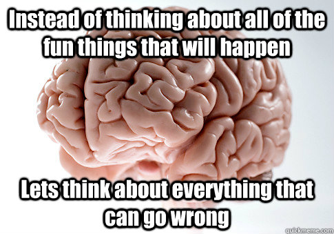 Instead of thinking about all of the fun things that will happen Lets think about everything that can go wrong  Scumbag Brain