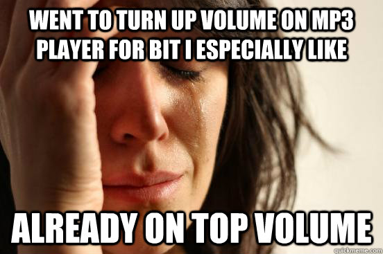 Went to turn up volume on mp3 player for bit I especially like already on top volume - Went to turn up volume on mp3 player for bit I especially like already on top volume  First World Problems