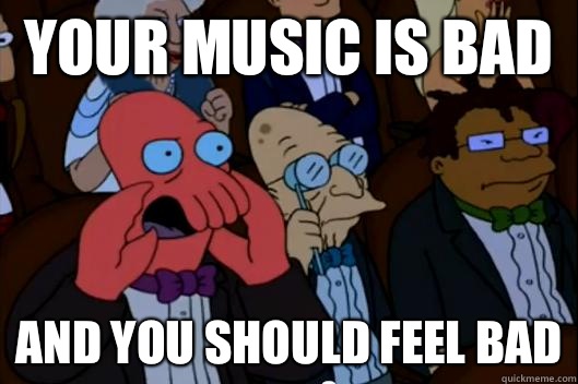 Your music is bad  AND YOU SHOULD FEEL BAD - Your music is bad  AND YOU SHOULD FEEL BAD  Your meme is bad and you should feel bad!