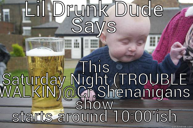 LIL DRUNK DUDE SAYS THIS SATURDAY NIGHT (TROUBLE WALKIN)@CR.SHENANIGANS SHOW STARTS AROUND 10:00'ISH drunk baby