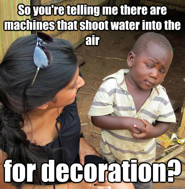 So you're telling me there are machines that shoot water into the air for decoration?  3rd World Skeptical Child