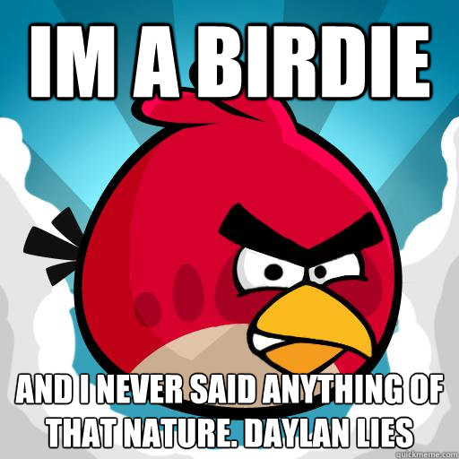 IM A BIRDIE and i never said anything of that nature. Daylan lies  Overreactive Angry Bird