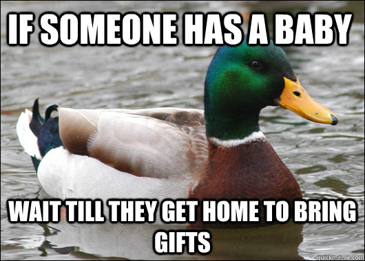 If someone has a baby Wait till they get home to bring gifts  Actual Advice Mallard