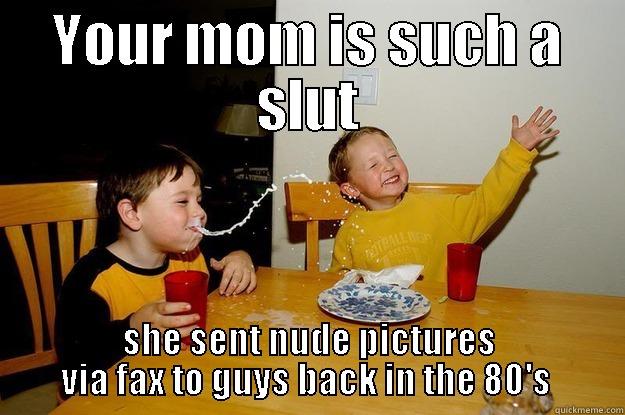 mom slut - YOUR MOM IS SUCH A SLUT SHE SENT NUDE PICTURES VIA FAX TO GUYS BACK IN THE 80'S  yo mama is so fat