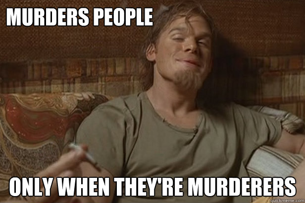 Murders people only when they're murderers - Murders people only when they're murderers  Good Guy Dexter