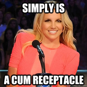 Simply is A cum receptacle - Simply is A cum receptacle  Scumbag Britney Spears