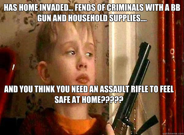 Has home invaded... fends of criminals with a bb gun and household supplies.... And you think you need an assault rifle to feel safe at home?????  Home Alone