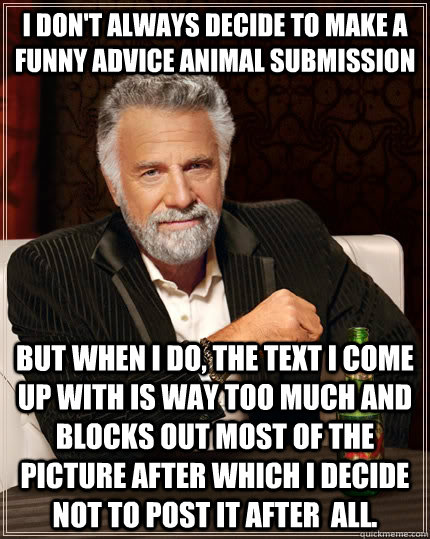 I don't always decide to make a funny advice animal submission but when I do, the text I come up with is way too much and blocks out most of the picture after which I decide not to post it after  all.  The Most Interesting Man In The World