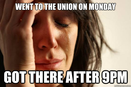 went to the union on monday got there after 9pm  First World Problems