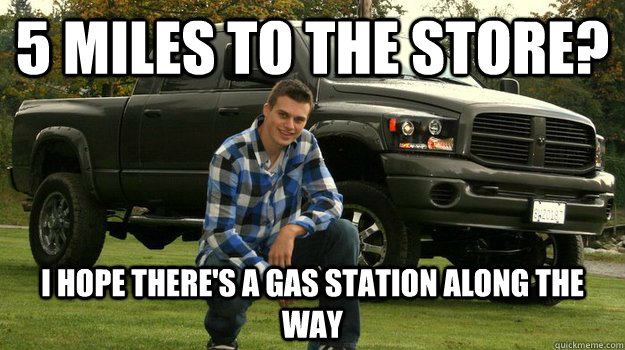 5 miles to the store? I hope there's a gas station along the way - 5 miles to the store? I hope there's a gas station along the way  Big Truck Douchebag