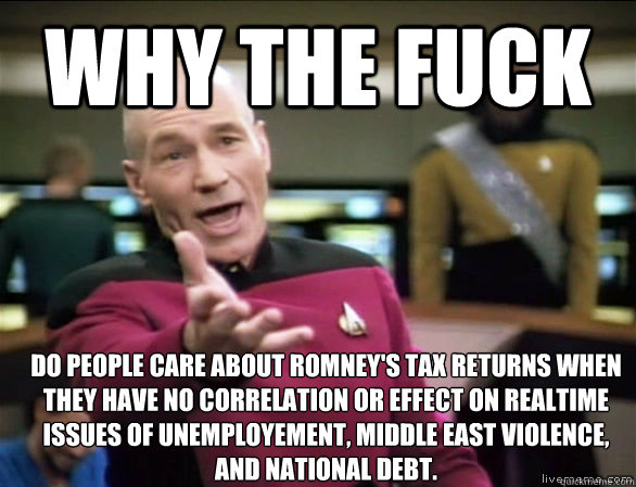 why the fuck DO people care about Romney's tax returns when they have no correlation or effect on realtime issues of unemployement, middle east violence, and national debt.  Annoyed Picard HD