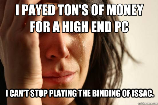 I payed ton's of money
for a high end PC I can't stop playing the binding of issac.  First World Problems