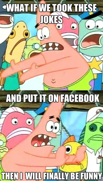 what if we took these jokes and put it on facebook THEN I  will finally be funny  Push it somewhere else Patrick