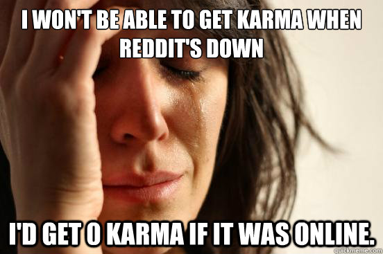 I won't be able to get Karma when Reddit's down I'd get 0 karma if it was online.  First World Problems