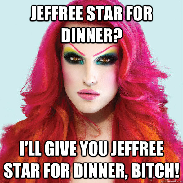 Jeffree Star for dinner? I'll give you Jeffree Star for dinner, Bitch!  