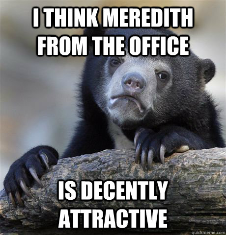 I think Meredith from The Office is decently attractive  Confession Bear