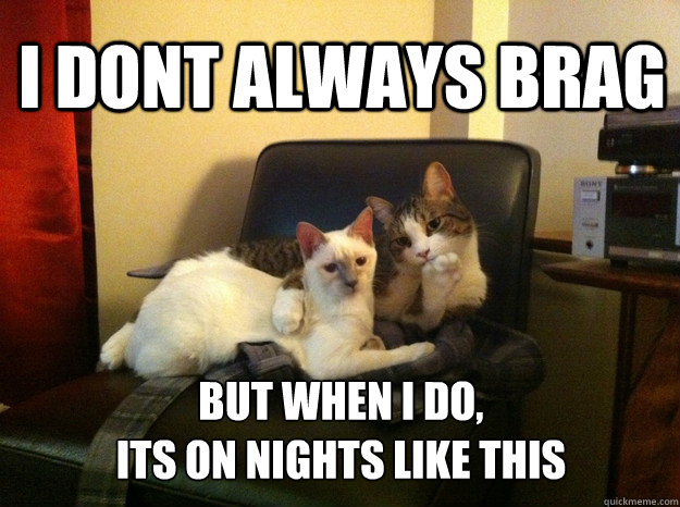 I dont always brag but when i do, 
its on nights like this  