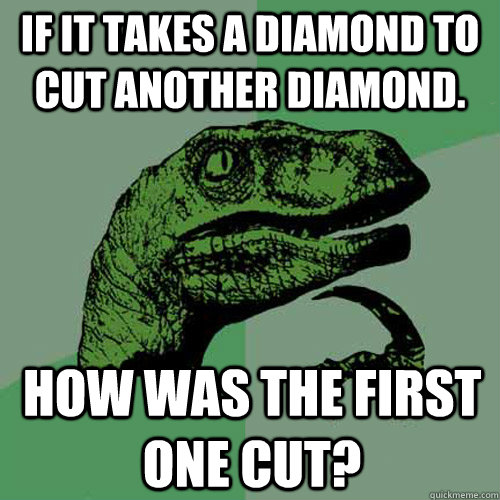 If it takes a diamond to cut another diamond.   how was the first one cut?   Philosoraptor