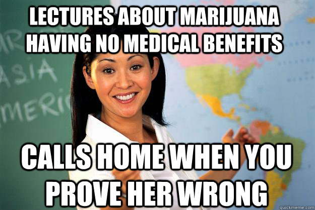 Lectures about marijuana having no medical benefits  calls home when you prove her wrong  Unhelpful High School Teacher