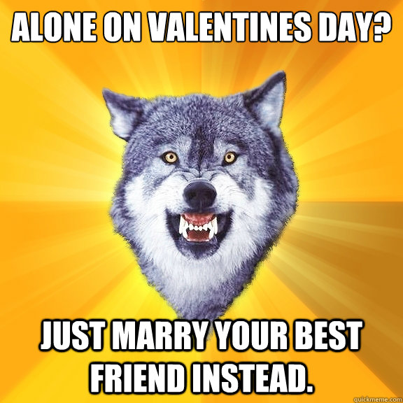 ALONE ON VALENTINES DAY? JUST MARRY YOUR BEST FRIEND INSTEAD.   Courage Wolf