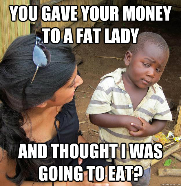 You gave your money to a fat lady And thought I was going to eat?  Skeptical Third World Child